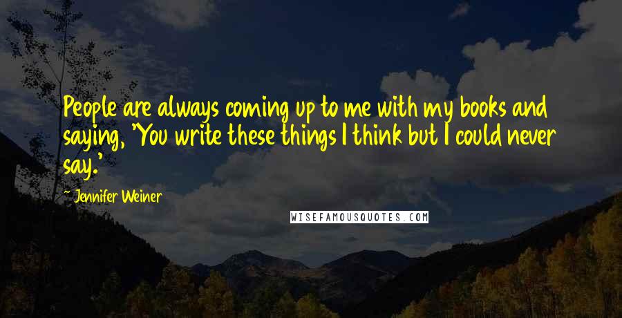 Jennifer Weiner Quotes: People are always coming up to me with my books and saying, 'You write these things I think but I could never say.'