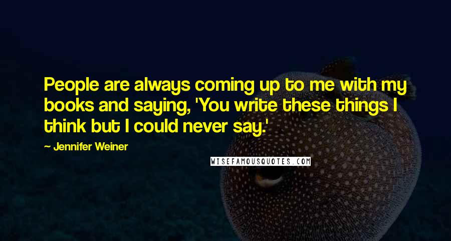 Jennifer Weiner Quotes: People are always coming up to me with my books and saying, 'You write these things I think but I could never say.'