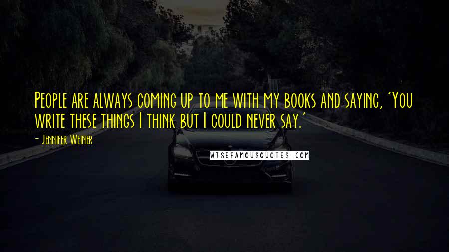 Jennifer Weiner Quotes: People are always coming up to me with my books and saying, 'You write these things I think but I could never say.'