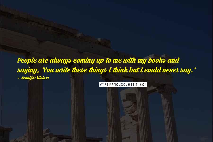 Jennifer Weiner Quotes: People are always coming up to me with my books and saying, 'You write these things I think but I could never say.'