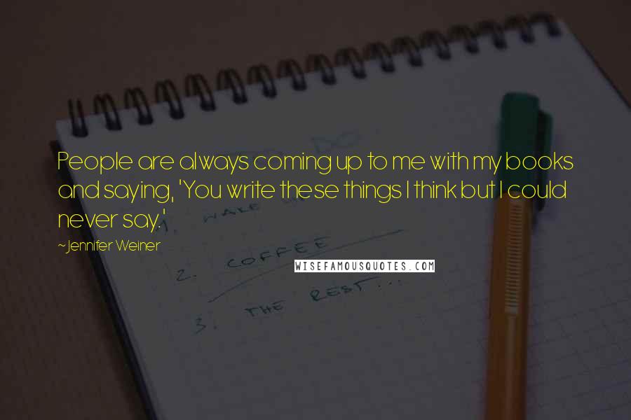 Jennifer Weiner Quotes: People are always coming up to me with my books and saying, 'You write these things I think but I could never say.'