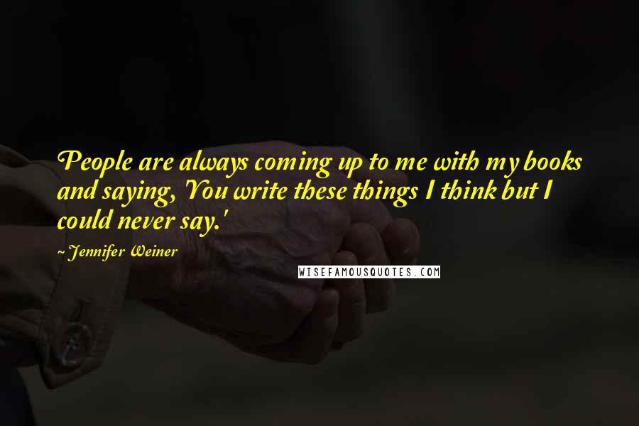 Jennifer Weiner Quotes: People are always coming up to me with my books and saying, 'You write these things I think but I could never say.'