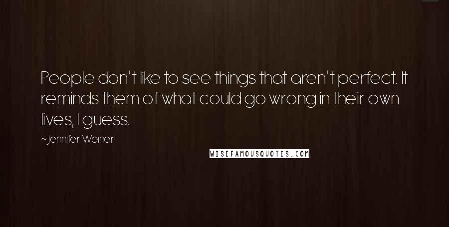 Jennifer Weiner Quotes: People don't like to see things that aren't perfect. It reminds them of what could go wrong in their own lives, I guess.