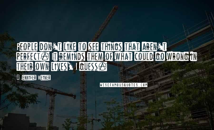 Jennifer Weiner Quotes: People don't like to see things that aren't perfect. It reminds them of what could go wrong in their own lives, I guess.