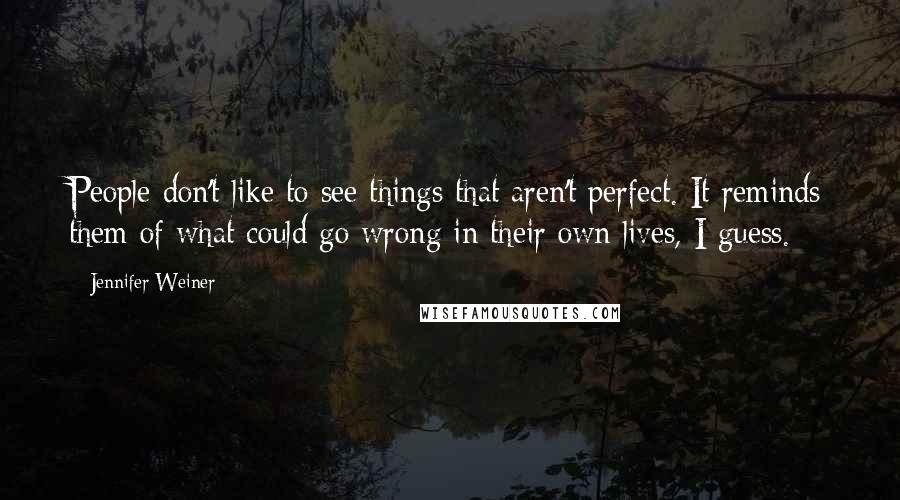 Jennifer Weiner Quotes: People don't like to see things that aren't perfect. It reminds them of what could go wrong in their own lives, I guess.