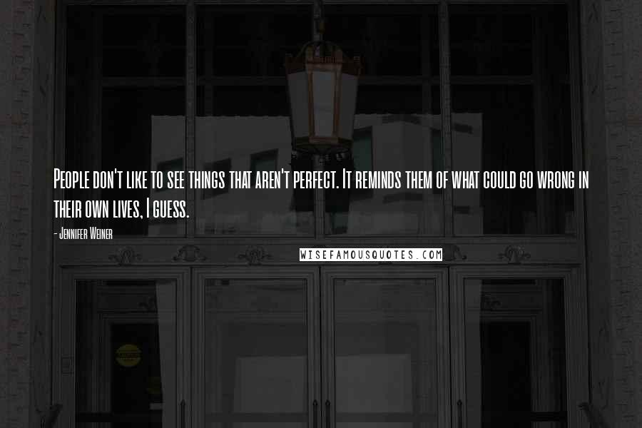 Jennifer Weiner Quotes: People don't like to see things that aren't perfect. It reminds them of what could go wrong in their own lives, I guess.