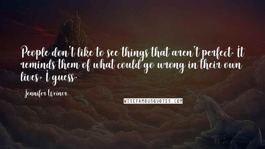 Jennifer Weiner Quotes: People don't like to see things that aren't perfect. It reminds them of what could go wrong in their own lives, I guess.