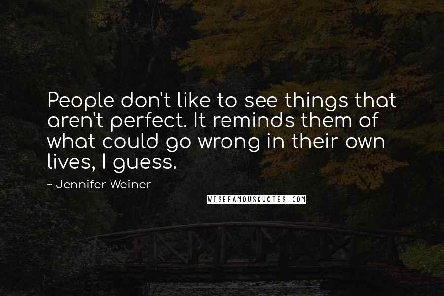 Jennifer Weiner Quotes: People don't like to see things that aren't perfect. It reminds them of what could go wrong in their own lives, I guess.