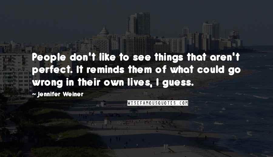Jennifer Weiner Quotes: People don't like to see things that aren't perfect. It reminds them of what could go wrong in their own lives, I guess.