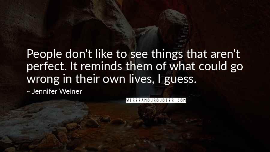Jennifer Weiner Quotes: People don't like to see things that aren't perfect. It reminds them of what could go wrong in their own lives, I guess.