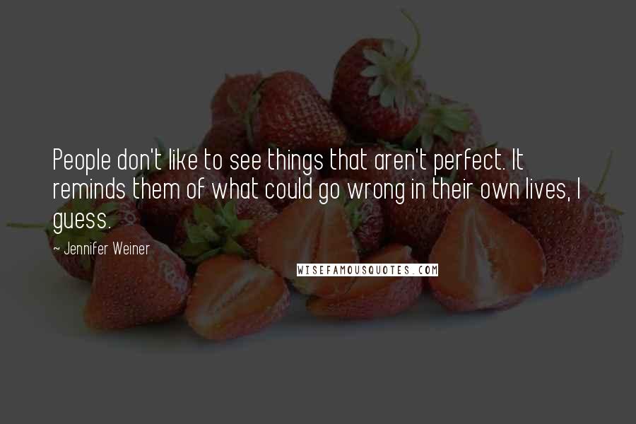 Jennifer Weiner Quotes: People don't like to see things that aren't perfect. It reminds them of what could go wrong in their own lives, I guess.