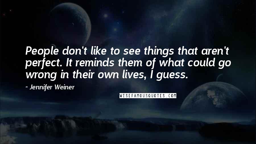 Jennifer Weiner Quotes: People don't like to see things that aren't perfect. It reminds them of what could go wrong in their own lives, I guess.