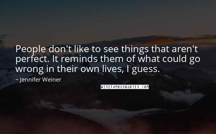 Jennifer Weiner Quotes: People don't like to see things that aren't perfect. It reminds them of what could go wrong in their own lives, I guess.