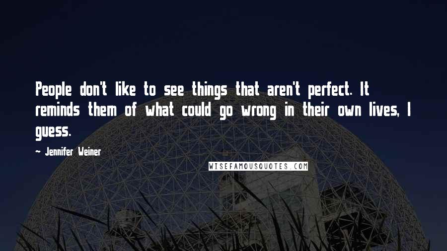 Jennifer Weiner Quotes: People don't like to see things that aren't perfect. It reminds them of what could go wrong in their own lives, I guess.