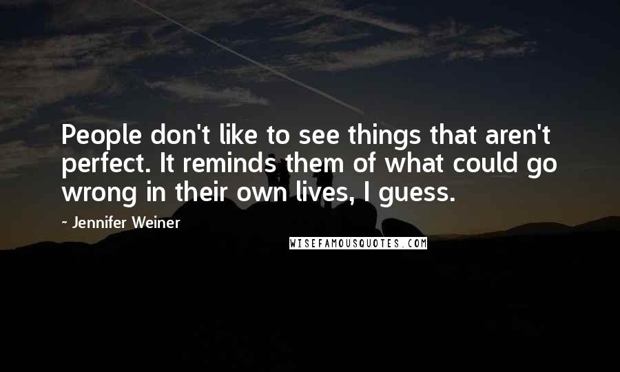 Jennifer Weiner Quotes: People don't like to see things that aren't perfect. It reminds them of what could go wrong in their own lives, I guess.