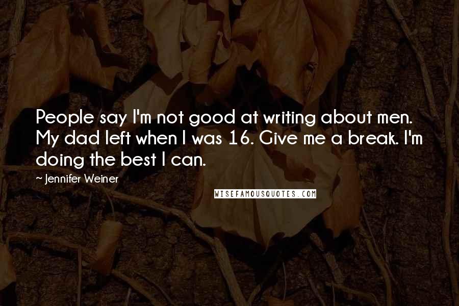 Jennifer Weiner Quotes: People say I'm not good at writing about men. My dad left when I was 16. Give me a break. I'm doing the best I can.