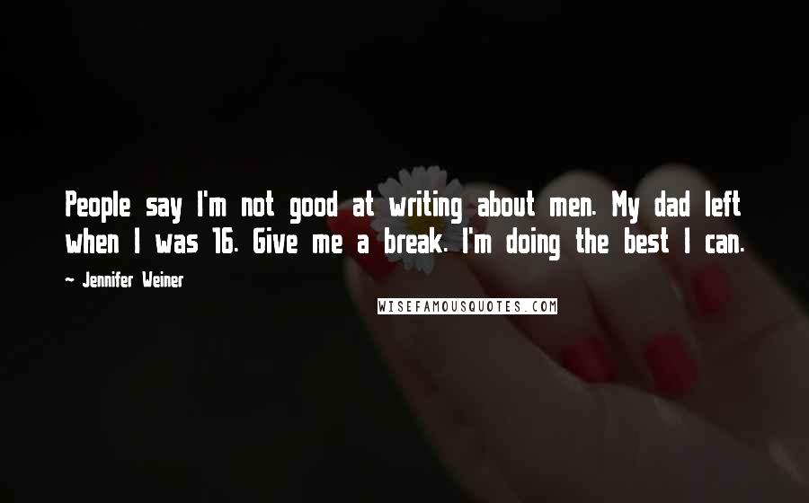 Jennifer Weiner Quotes: People say I'm not good at writing about men. My dad left when I was 16. Give me a break. I'm doing the best I can.