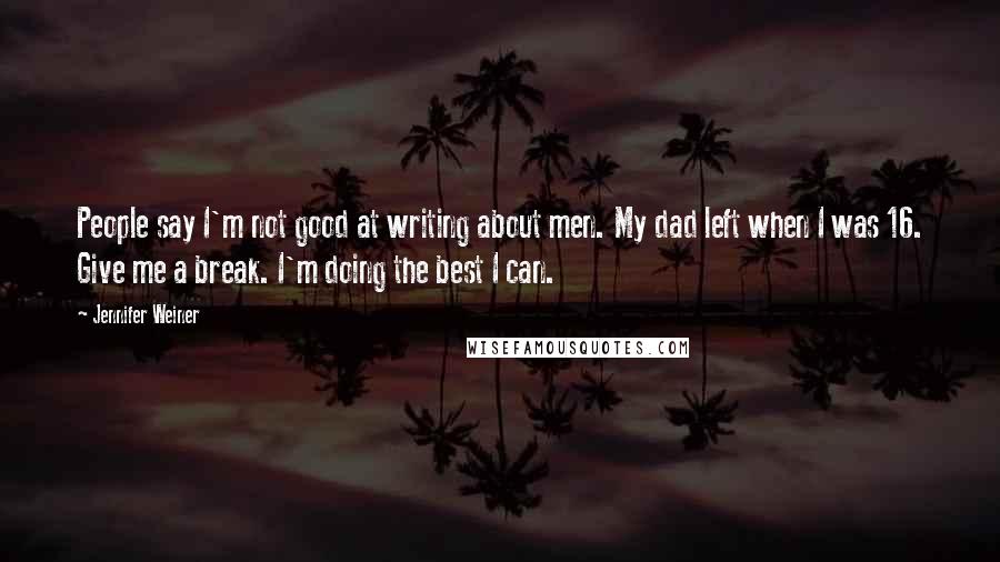 Jennifer Weiner Quotes: People say I'm not good at writing about men. My dad left when I was 16. Give me a break. I'm doing the best I can.