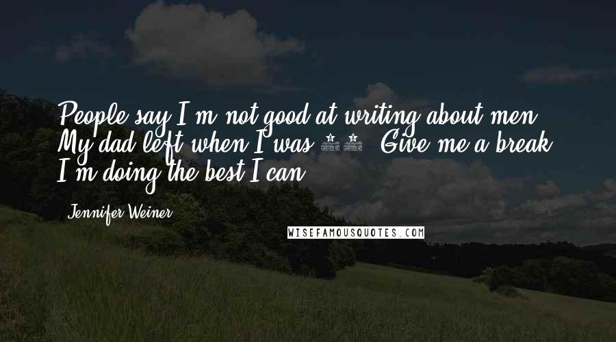 Jennifer Weiner Quotes: People say I'm not good at writing about men. My dad left when I was 16. Give me a break. I'm doing the best I can.