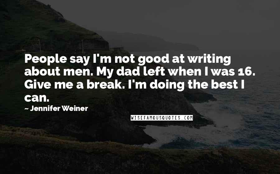 Jennifer Weiner Quotes: People say I'm not good at writing about men. My dad left when I was 16. Give me a break. I'm doing the best I can.