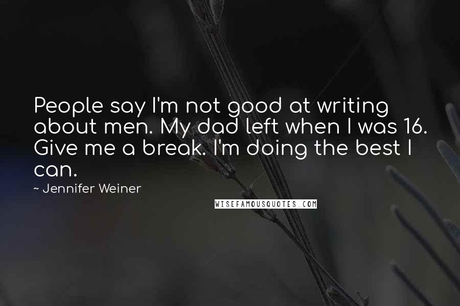 Jennifer Weiner Quotes: People say I'm not good at writing about men. My dad left when I was 16. Give me a break. I'm doing the best I can.