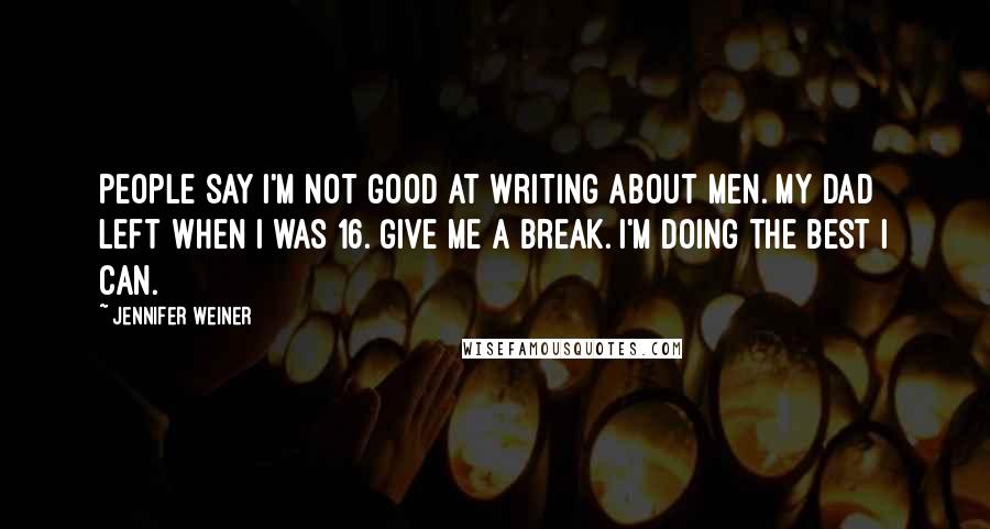 Jennifer Weiner Quotes: People say I'm not good at writing about men. My dad left when I was 16. Give me a break. I'm doing the best I can.