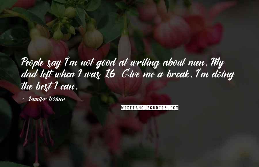 Jennifer Weiner Quotes: People say I'm not good at writing about men. My dad left when I was 16. Give me a break. I'm doing the best I can.