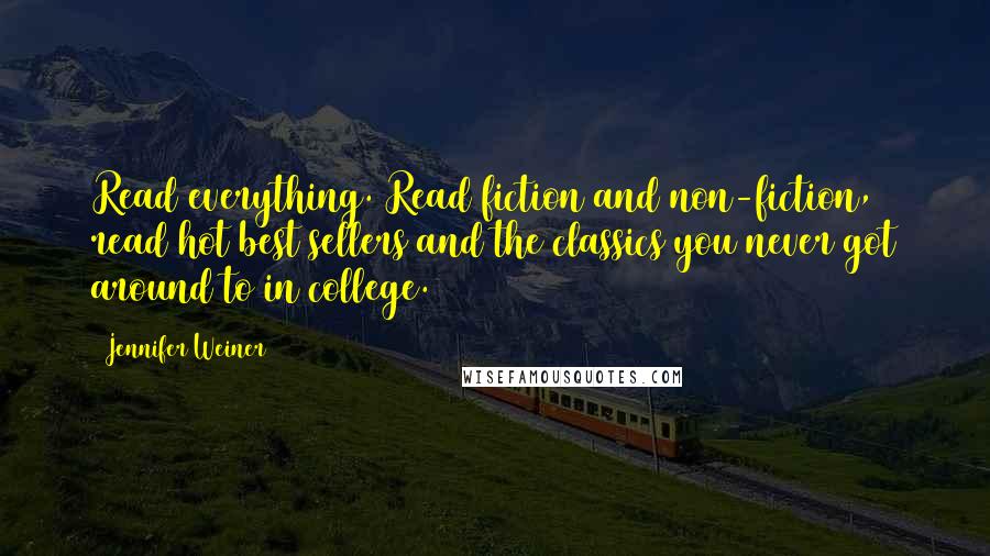 Jennifer Weiner Quotes: Read everything. Read fiction and non-fiction, read hot best sellers and the classics you never got around to in college.