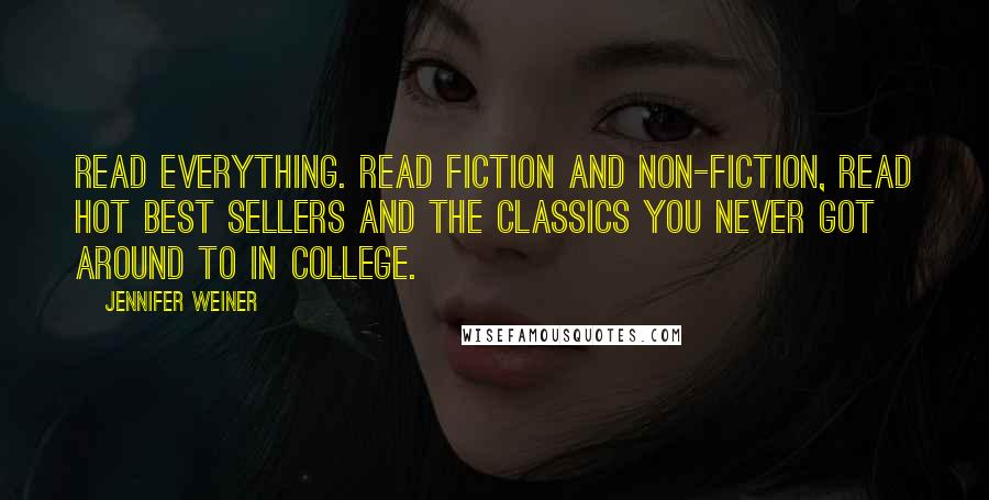 Jennifer Weiner Quotes: Read everything. Read fiction and non-fiction, read hot best sellers and the classics you never got around to in college.