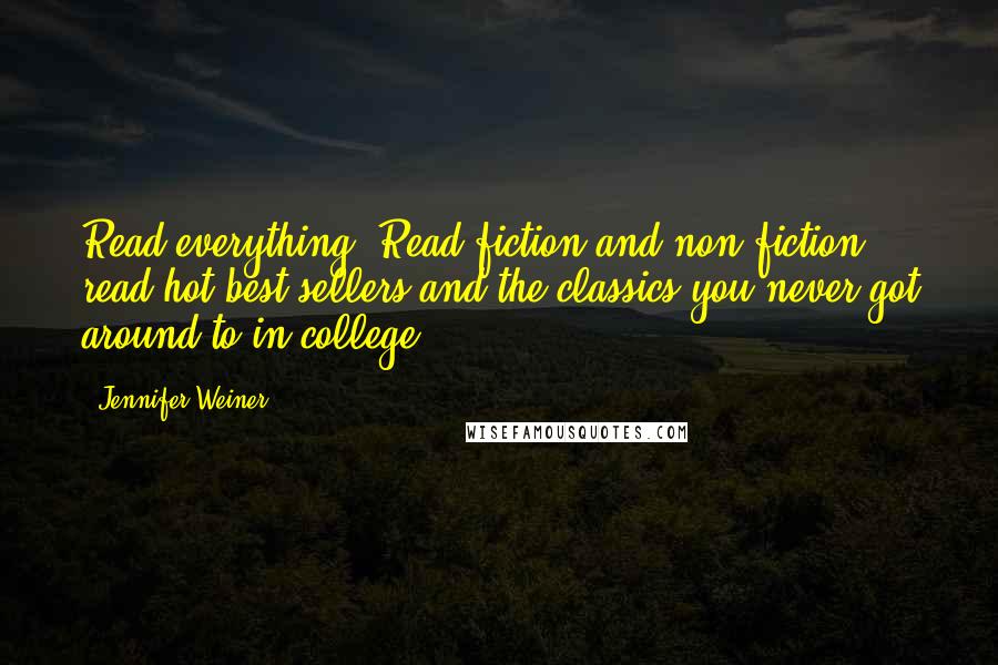 Jennifer Weiner Quotes: Read everything. Read fiction and non-fiction, read hot best sellers and the classics you never got around to in college.