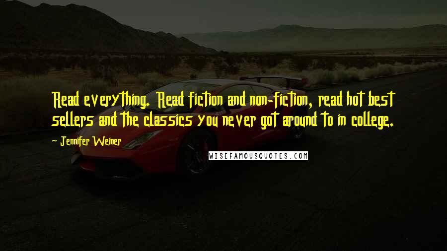 Jennifer Weiner Quotes: Read everything. Read fiction and non-fiction, read hot best sellers and the classics you never got around to in college.