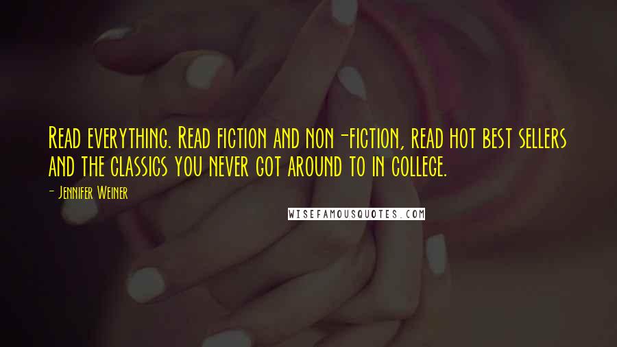 Jennifer Weiner Quotes: Read everything. Read fiction and non-fiction, read hot best sellers and the classics you never got around to in college.