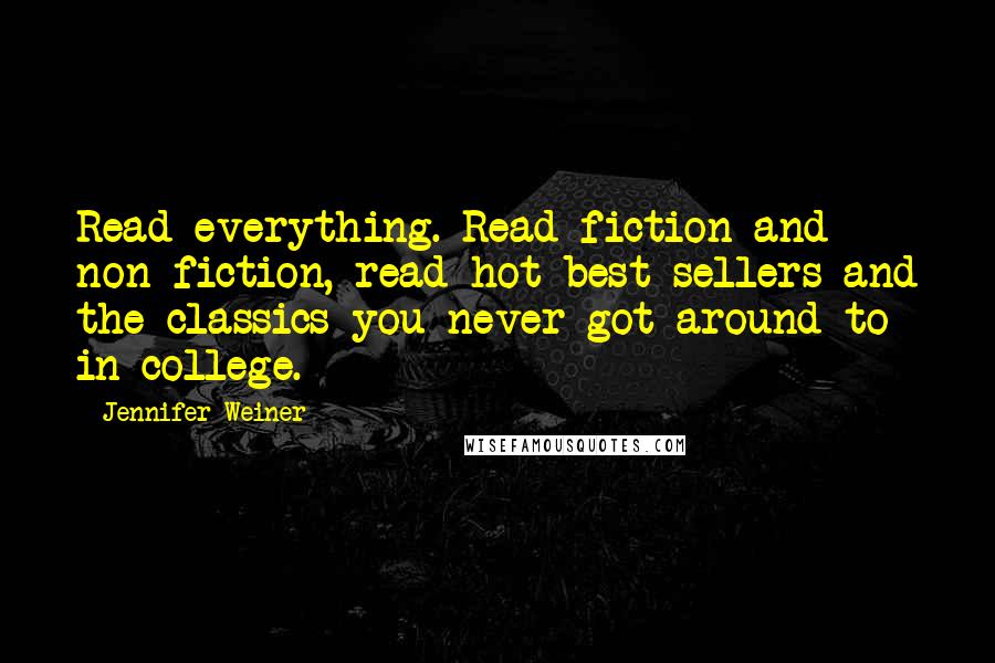 Jennifer Weiner Quotes: Read everything. Read fiction and non-fiction, read hot best sellers and the classics you never got around to in college.