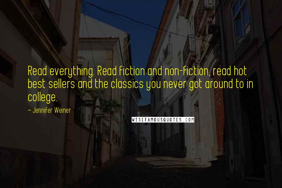 Jennifer Weiner Quotes: Read everything. Read fiction and non-fiction, read hot best sellers and the classics you never got around to in college.