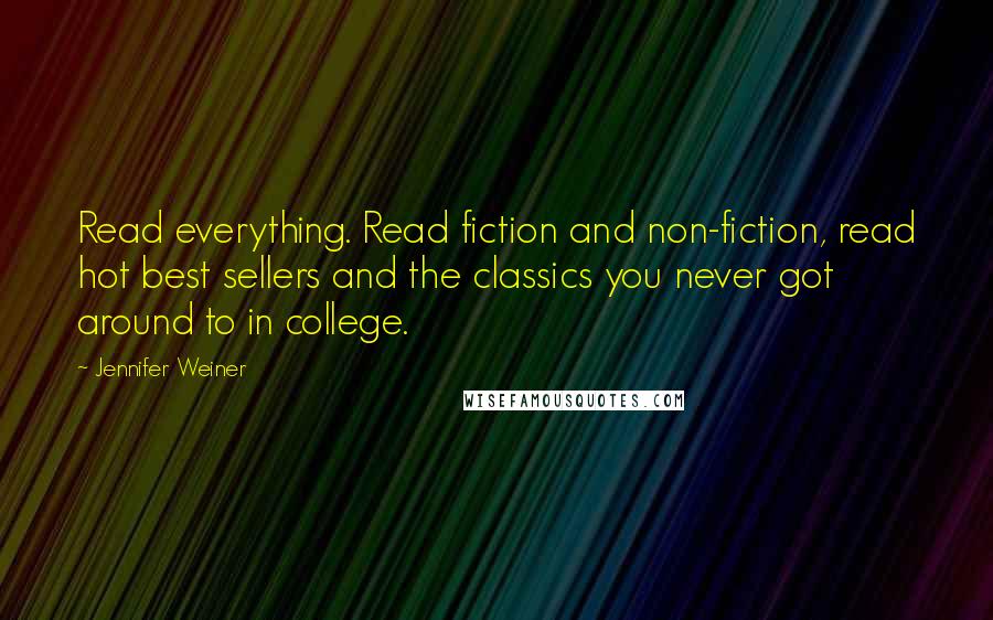 Jennifer Weiner Quotes: Read everything. Read fiction and non-fiction, read hot best sellers and the classics you never got around to in college.