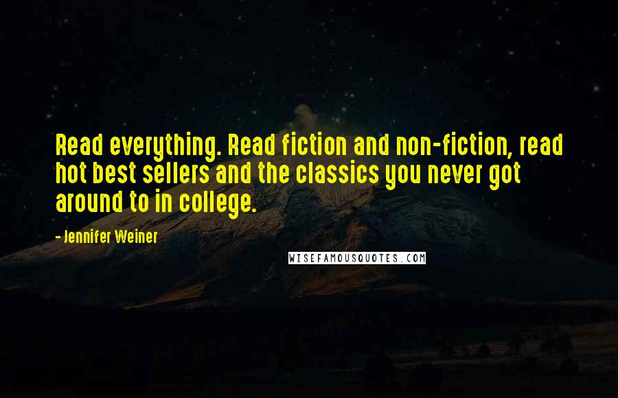 Jennifer Weiner Quotes: Read everything. Read fiction and non-fiction, read hot best sellers and the classics you never got around to in college.