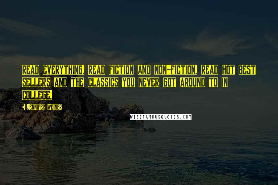 Jennifer Weiner Quotes: Read everything. Read fiction and non-fiction, read hot best sellers and the classics you never got around to in college.