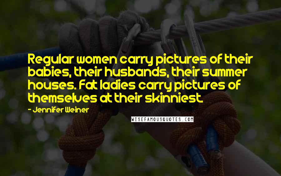 Jennifer Weiner Quotes: Regular women carry pictures of their babies, their husbands, their summer houses. Fat ladies carry pictures of themselves at their skinniest.