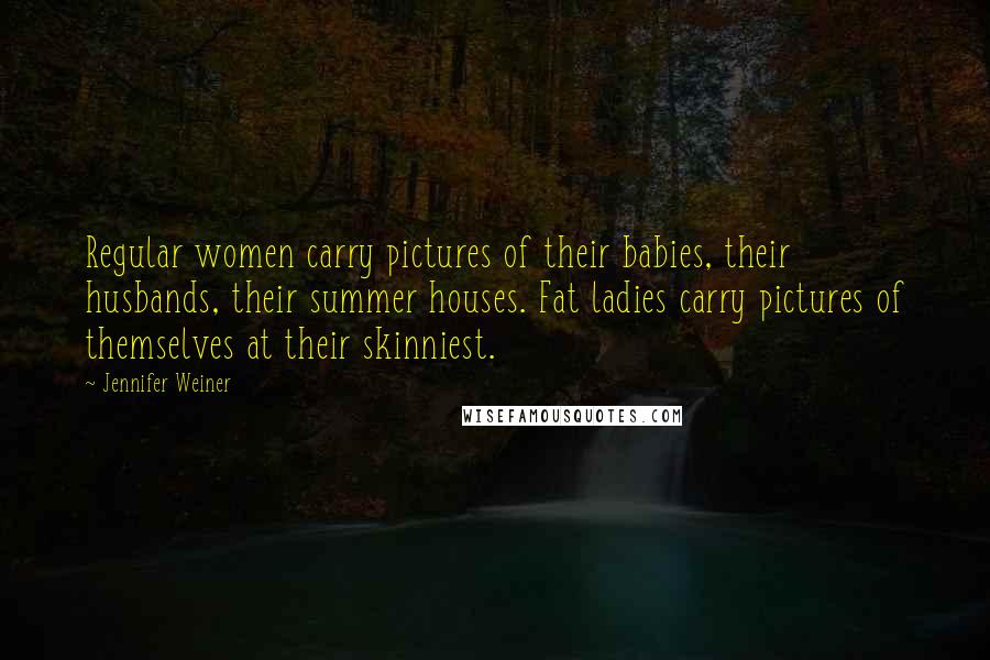 Jennifer Weiner Quotes: Regular women carry pictures of their babies, their husbands, their summer houses. Fat ladies carry pictures of themselves at their skinniest.