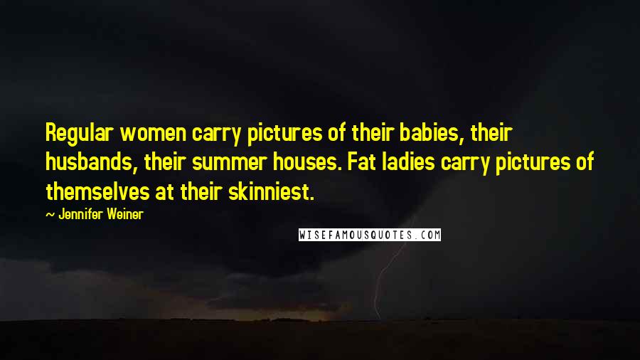 Jennifer Weiner Quotes: Regular women carry pictures of their babies, their husbands, their summer houses. Fat ladies carry pictures of themselves at their skinniest.