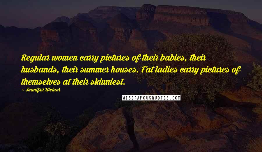 Jennifer Weiner Quotes: Regular women carry pictures of their babies, their husbands, their summer houses. Fat ladies carry pictures of themselves at their skinniest.