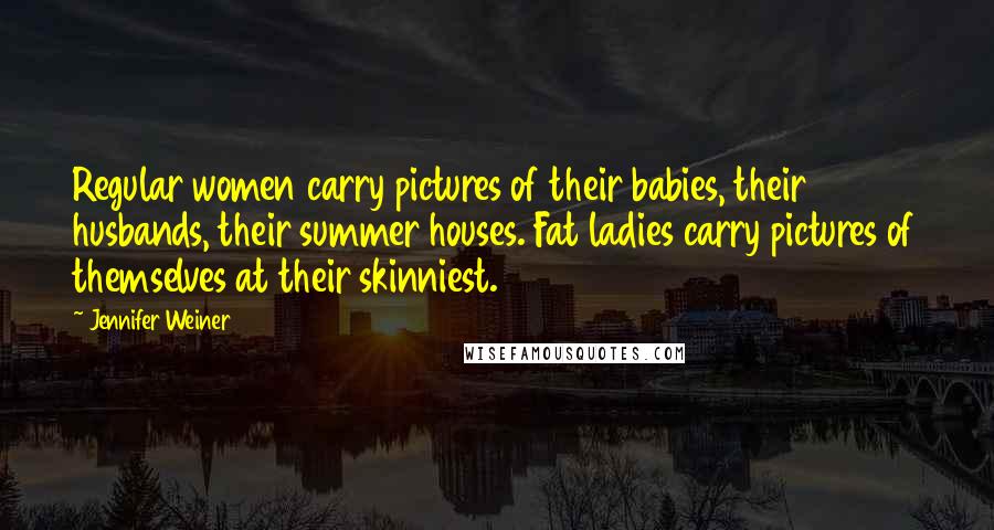 Jennifer Weiner Quotes: Regular women carry pictures of their babies, their husbands, their summer houses. Fat ladies carry pictures of themselves at their skinniest.