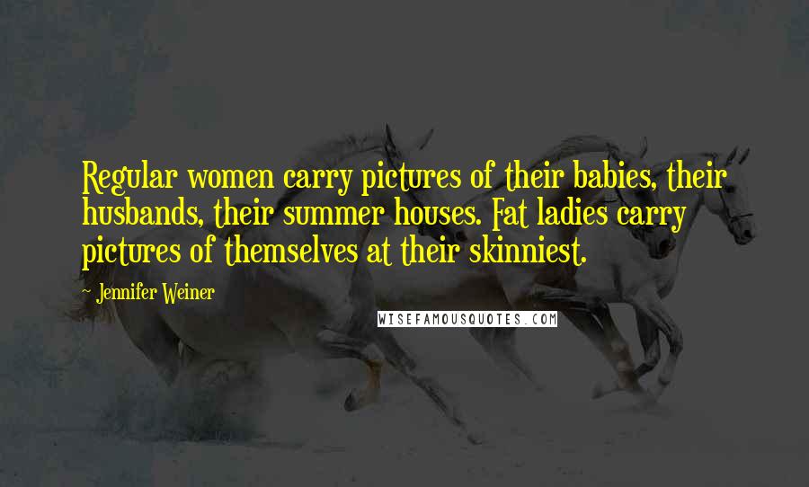 Jennifer Weiner Quotes: Regular women carry pictures of their babies, their husbands, their summer houses. Fat ladies carry pictures of themselves at their skinniest.