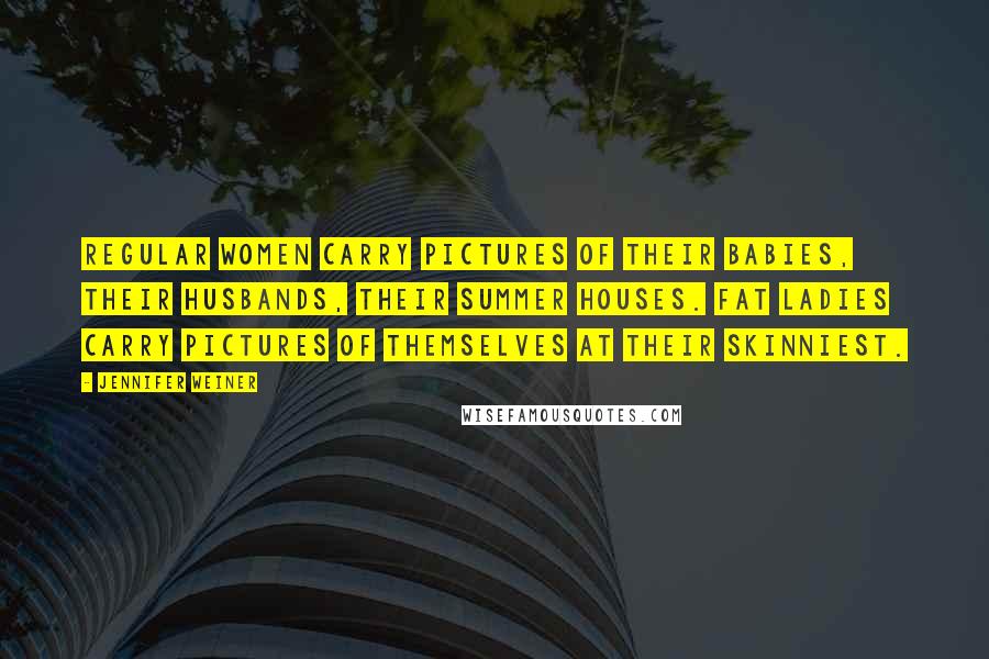 Jennifer Weiner Quotes: Regular women carry pictures of their babies, their husbands, their summer houses. Fat ladies carry pictures of themselves at their skinniest.