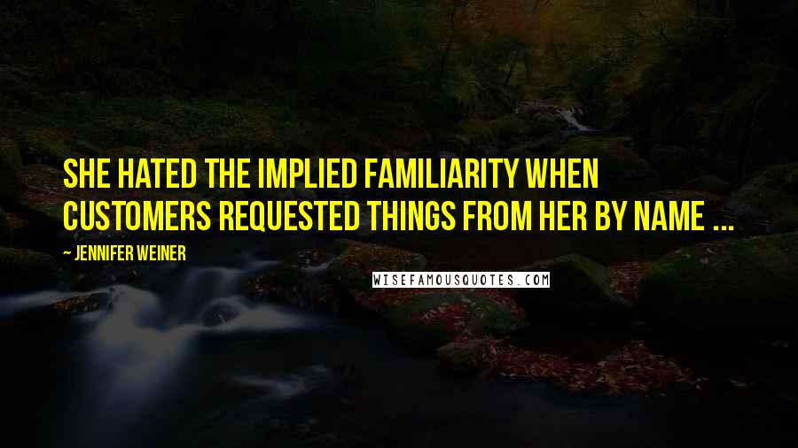 Jennifer Weiner Quotes: She hated the implied familiarity when customers requested things from her by name ...