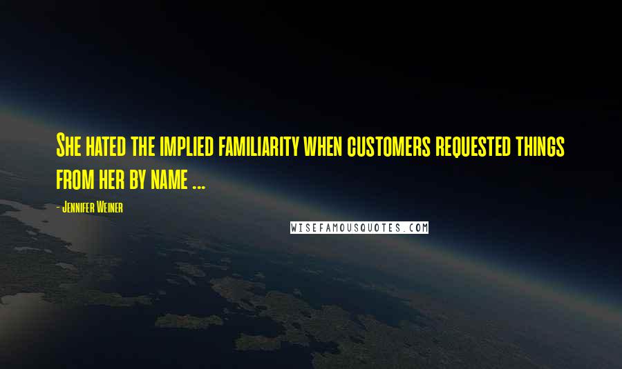 Jennifer Weiner Quotes: She hated the implied familiarity when customers requested things from her by name ...