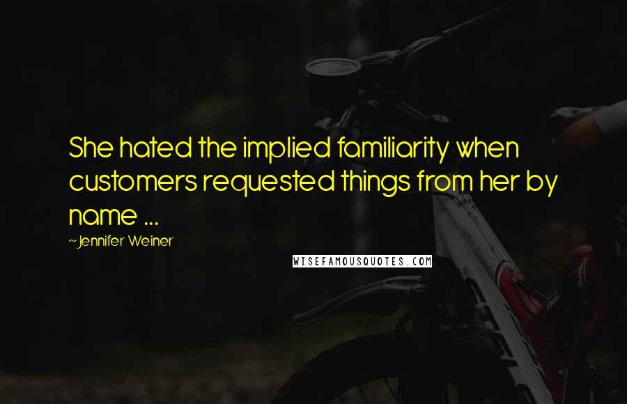 Jennifer Weiner Quotes: She hated the implied familiarity when customers requested things from her by name ...