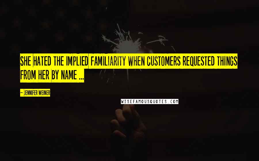 Jennifer Weiner Quotes: She hated the implied familiarity when customers requested things from her by name ...