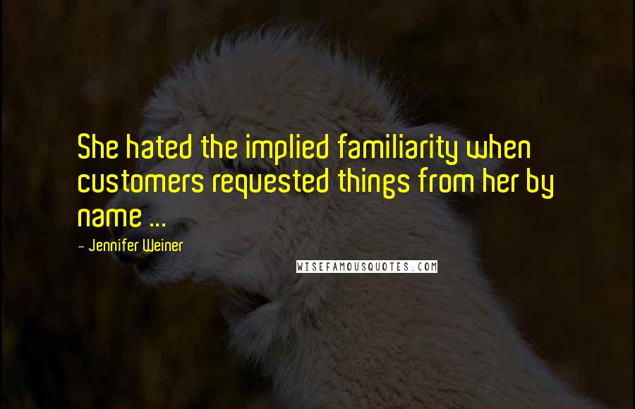 Jennifer Weiner Quotes: She hated the implied familiarity when customers requested things from her by name ...