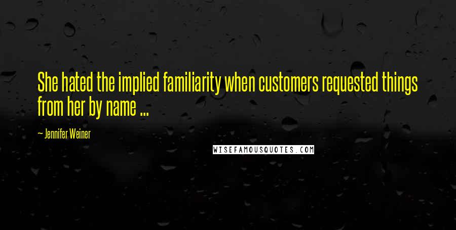 Jennifer Weiner Quotes: She hated the implied familiarity when customers requested things from her by name ...